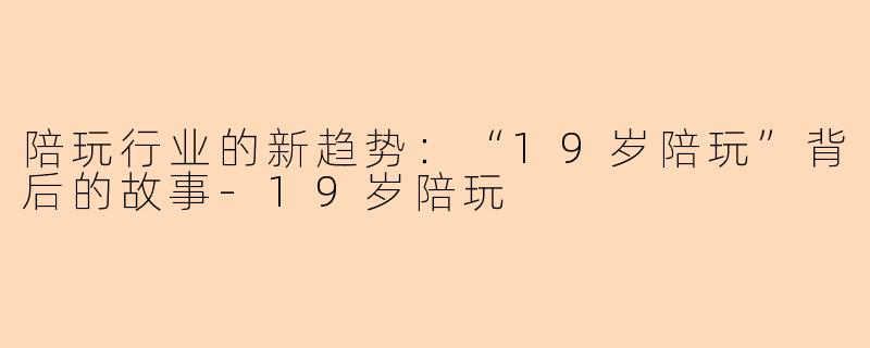 陪玩行业的新趋势：“19岁陪玩”背后的故事-19岁陪玩