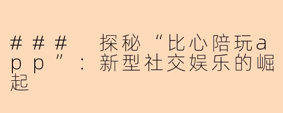 ### 探秘“比心陪玩app”：新型社交娱乐的崛起