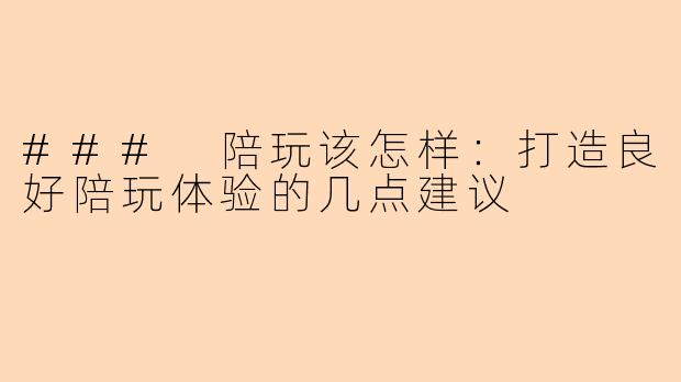 ### 陪玩该怎样：打造良好陪玩体验的几点建议