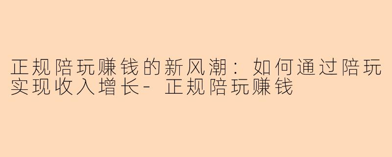 正规陪玩赚钱的新风潮：如何通过陪玩实现收入增长-正规陪玩赚钱
