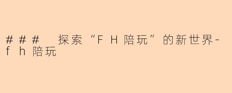 ### 探索“FH陪玩”的新世界-fh陪玩