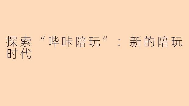 探索“哔咔陪玩”：新的陪玩时代