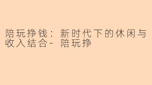 陪玩挣钱：新时代下的休闲与收入结合-陪玩挣