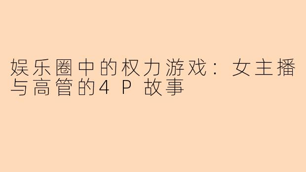 娱乐圈中的权力游戏：女主播与高管的4P故事
