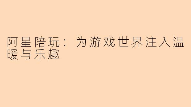 阿星陪玩：为游戏世界注入温暖与乐趣