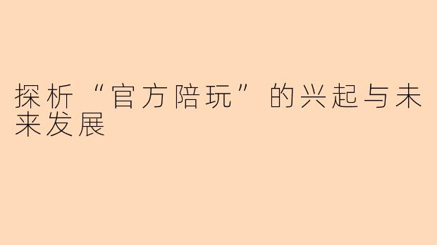 探析“官方陪玩”的兴起与未来发展