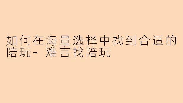 如何在海量选择中找到合适的陪玩-难言找陪玩