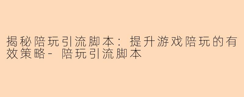 揭秘陪玩引流脚本：提升游戏陪玩的有效策略-陪玩引流脚本