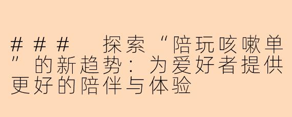 ### 探索“陪玩咳嗽单”的新趋势:为爱好者提供更好的陪伴与体验