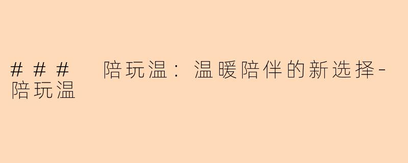 ### 陪玩温：温暖陪伴的新选择-陪玩温