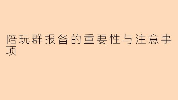 陪玩群报备的重要性与注意事项