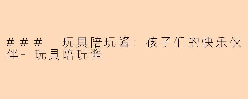 ### 玩具陪玩酱：孩子们的快乐伙伴-玩具陪玩酱