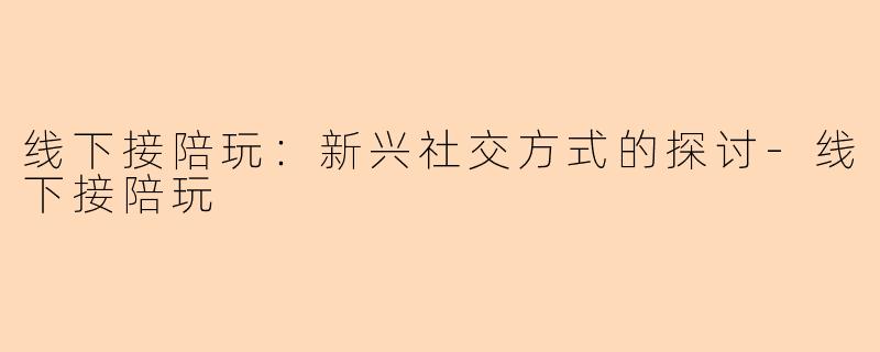 线下接陪玩：新兴社交方式的探讨-线下接陪玩