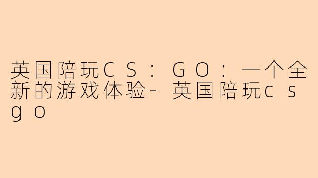 英国陪玩CS:GO：一个全新的游戏体验-英国陪玩csgo