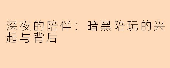 深夜的陪伴：暗黑陪玩的兴起与背后