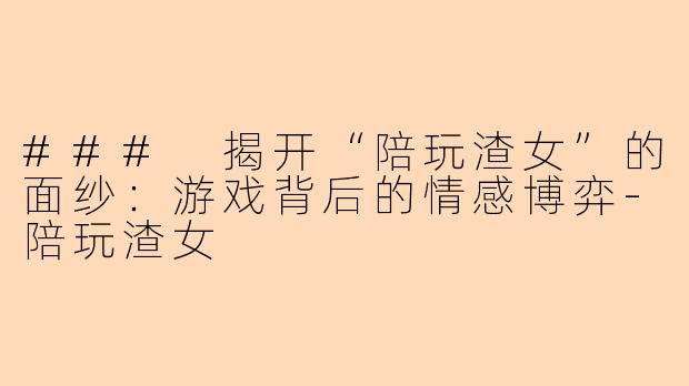### 揭开“陪玩渣女”的面纱：游戏背后的情感博弈-陪玩渣女