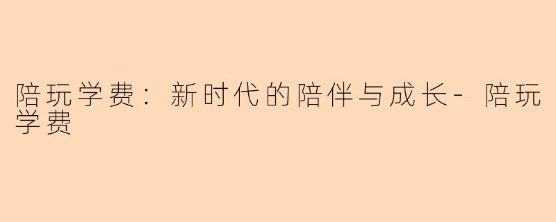 陪玩学费：新时代的陪伴与成长-陪玩学费