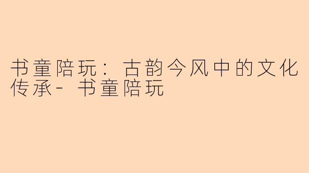 书童陪玩：古韵今风中的文化传承-书童陪玩