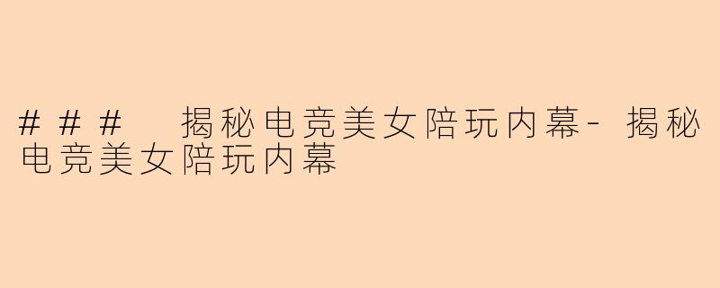 ### 揭秘电竞美女陪玩内幕-揭秘电竞美女陪玩内幕