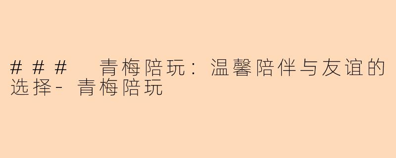 ### 青梅陪玩：温馨陪伴与友谊的选择-青梅陪玩