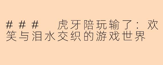 ### 虎牙陪玩输了：欢笑与泪水交织的游戏世界