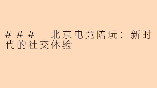 ### 北京电竞陪玩：新时代的社交体验