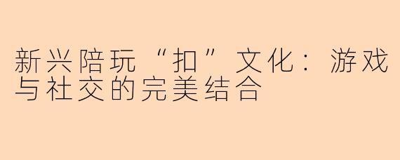 新兴陪玩“扣”文化：游戏与社交的完美结合