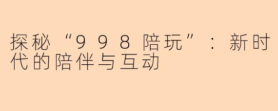 探秘“998陪玩”：新时代的陪伴与互动