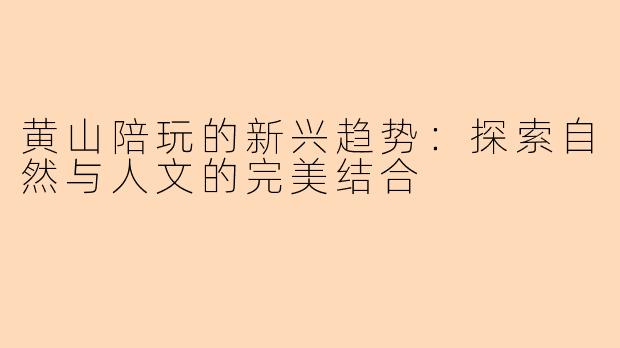 黄山陪玩的新兴趋势：探索自然与人文的完美结合