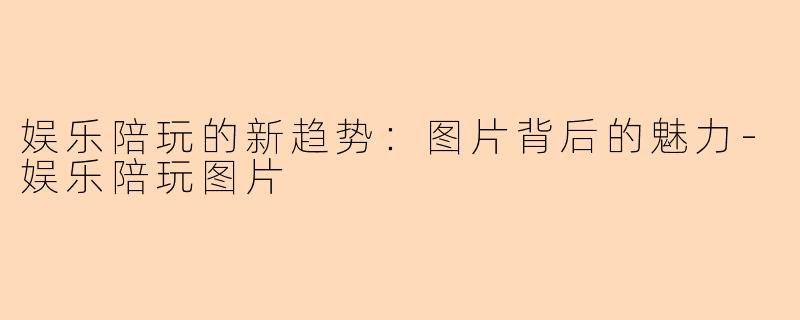 娱乐陪玩的新趋势：图片背后的魅力-娱乐陪玩图片
