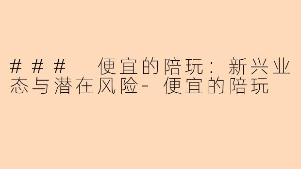 ### 便宜的陪玩：新兴业态与潜在风险-便宜的陪玩
