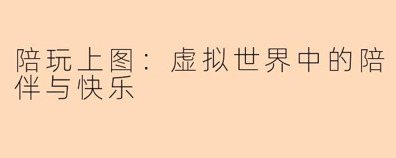 陪玩上图：虚拟世界中的陪伴与快乐