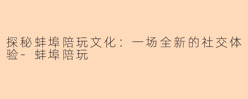 探秘蚌埠陪玩文化：一场全新的社交体验-蚌埠陪玩