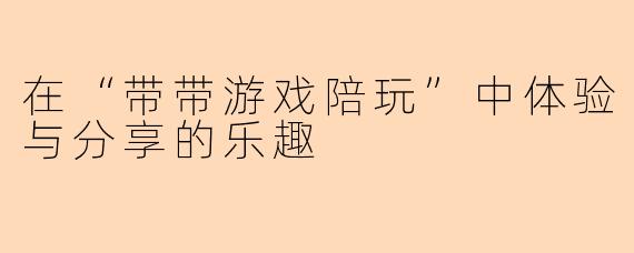 在“带带游戏陪玩”中体验与分享的乐趣