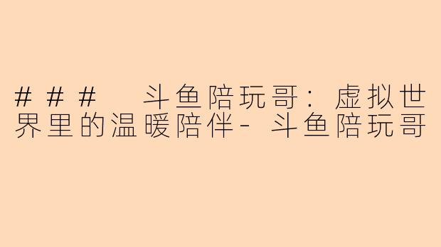 ### 斗鱼陪玩哥：虚拟世界里的温暖陪伴-斗鱼陪玩哥