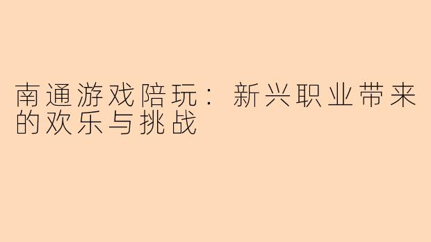南通游戏陪玩:新兴职业带来的欢乐与挑战