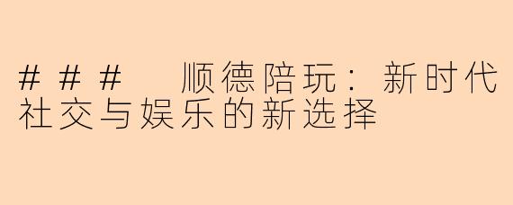 ### 顺德陪玩：新时代社交与娱乐的新选择