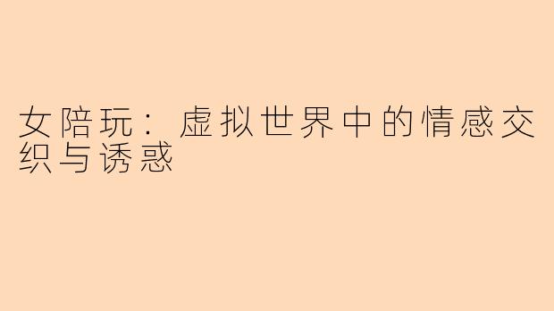 女陪玩：虚拟世界中的情感交织与诱惑