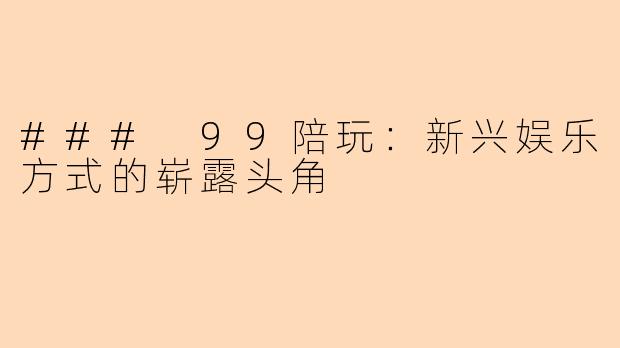 ### 99陪玩:新兴娱乐方式的崭露头角
