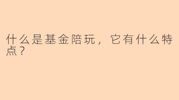 什么是基金陪玩,它有什么特点?