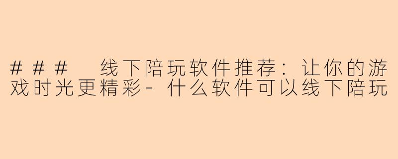 ### 线下陪玩软件推荐：让你的游戏时光更精彩-什么软件可以线下陪玩