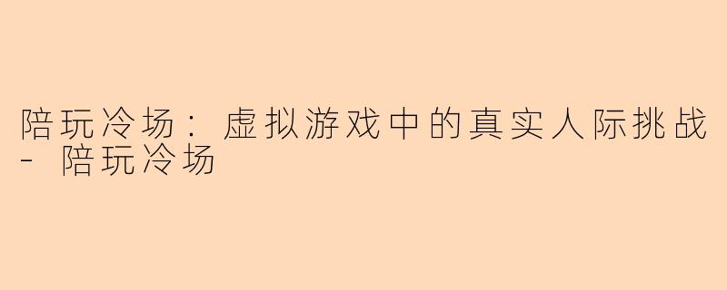陪玩冷场：虚拟游戏中的真实人际挑战-陪玩冷场