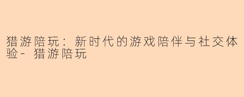 猎游陪玩：新时代的游戏陪伴与社交体验-猎游陪玩