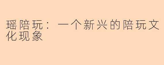 瑶陪玩:一个新兴的陪玩文化现象