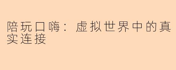 陪玩口嗨：虚拟世界中的真实连接