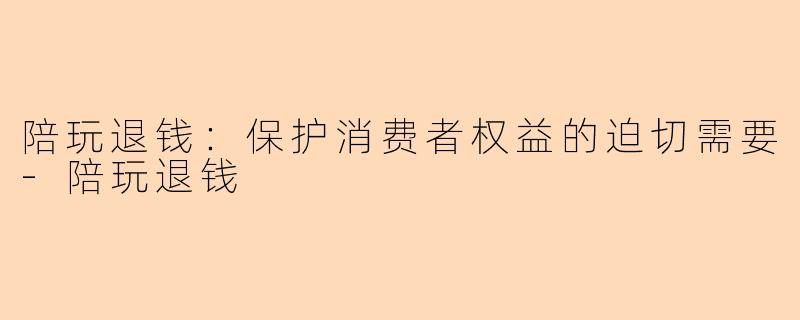 陪玩退钱：保护消费者权益的迫切需要-陪玩退钱