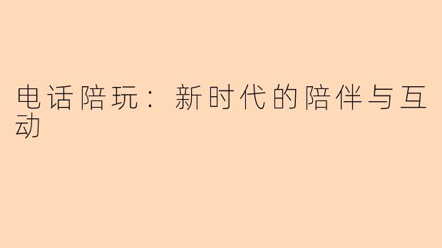 电话陪玩：新时代的陪伴与互动