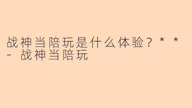 战神当陪玩是什么体验？**