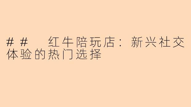 ## 红牛陪玩店：新兴社交体验的热门选择