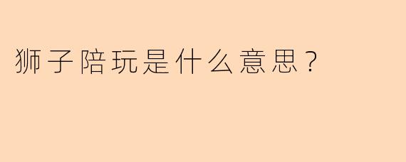 狮子陪玩是什么意思？